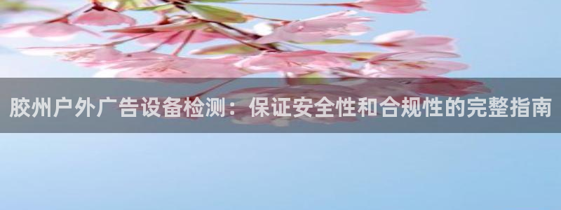 杏宇平台官网注册：胶州户外广告设备检测：保证安全性和合规性的完整指南