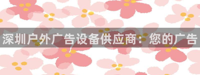 杏宇平台代理怎么赚钱的：深圳户外广告设备供应商：您的广告