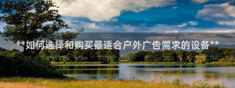 杏宇平台开户：**如何选择和购买最适合户外广告需求的设备**