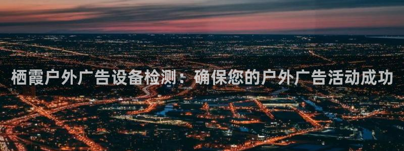 杏宇平台总代理电话：栖霞户外广告设备检测：确保您的户外广告活动成功