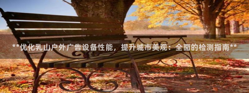 杏宇平台测速链接：**优化乳山户外广告设备性能，提升城市美观：全面的检测指南**
