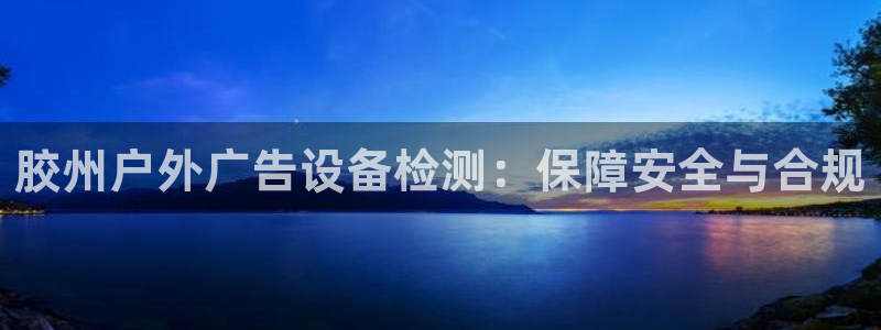 杏宇平台代理多少钱一个：胶州户外广告设备检测：保障安全与合规