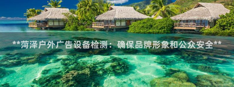 杏宇平台注册地址：**菏泽户外广告设备检测：确保品牌形象和公众安全**
