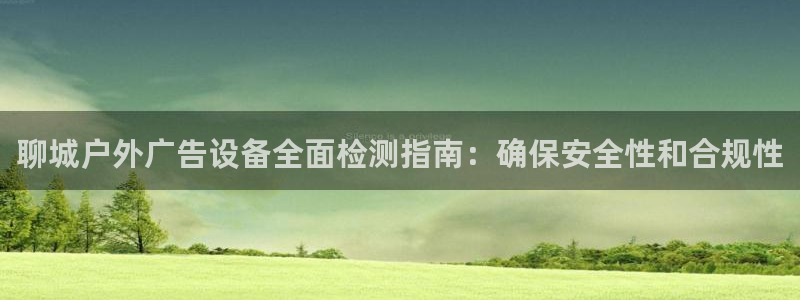 杏宇平台代理多少钱一次：聊城户外广告设备全面检测指南：确保安全性和合规性