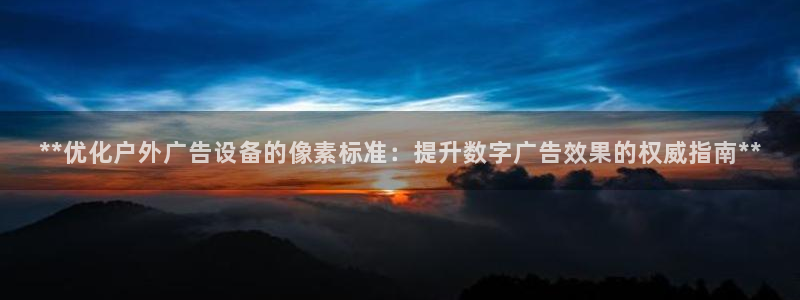 杏宇平台登录步骤图：**优化户外广告设备的像素标准：提升数字广告效果的权威指南**