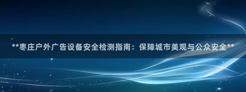 杏宇平台代理多少钱一个月：**枣庄户外广告设备安全检测指南：保障城市美观与公众安全**