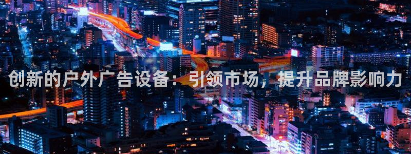 杏宇平台注册登录：创新的户外广告设备：引领市场，提升品牌影响力