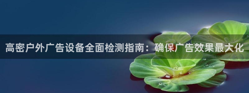 杏宇平台代理多少钱一个月：高密户外广告设备全面检测指南：确保广告效果最大化