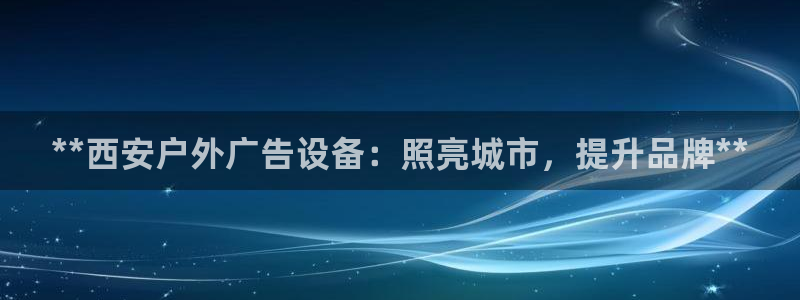 杏宇平台总代理是谁：**西安户外广告设备：照亮城市，提升品牌**