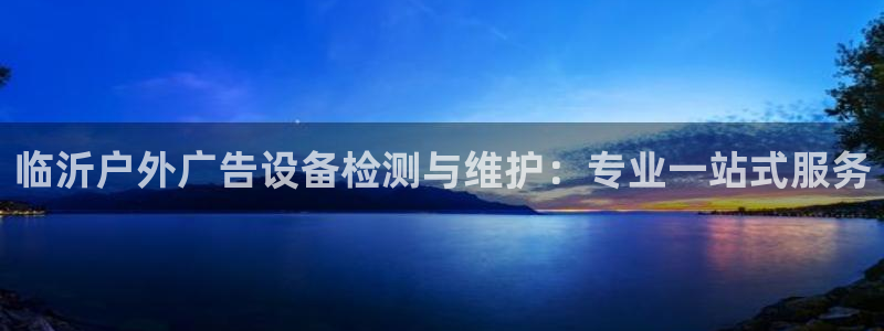 杏宇平台代理：临沂户外广告设备检测与维护：专业一站式服务