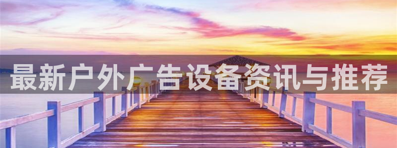 杏宇平台代理怎么样可靠吗：最新户外广告设备资讯与推荐