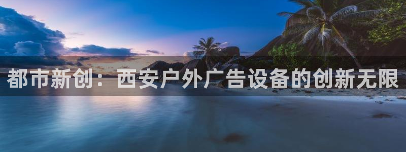 杏宇官方平台官网：都市新创：西安户外广告设备的创新无限