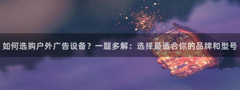 杏宇平台代理怎么样可靠吗：如何选购户外广告设备？一题多解：选择最适合你的品牌和型号