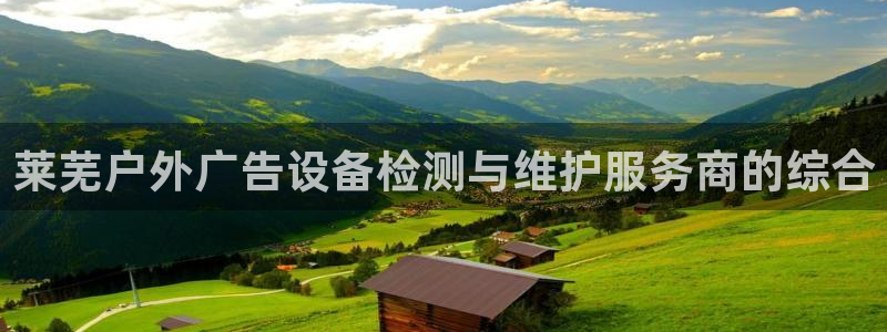杏宇平台代理怎么样啊：莱芜户外广告设备检测与维护服务商的综合
