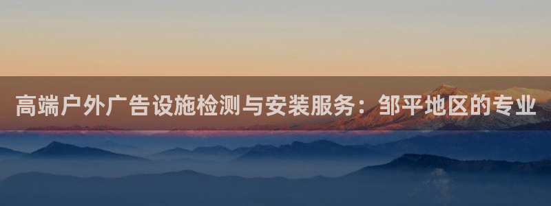 杏宇平台怎么样：高端户外广告设施检测与安装服务：邹平地区的专业