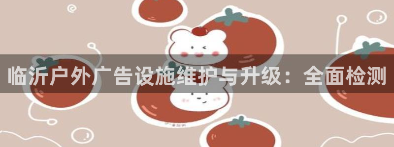 杏宇平台代理怎么赚钱：临沂户外广告设施维护与升级：全面检测