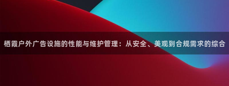 杏宇平台代理多少钱一次：栖霞户外广告设施的性能与维护管理：从安全、美观到合规需求的综合