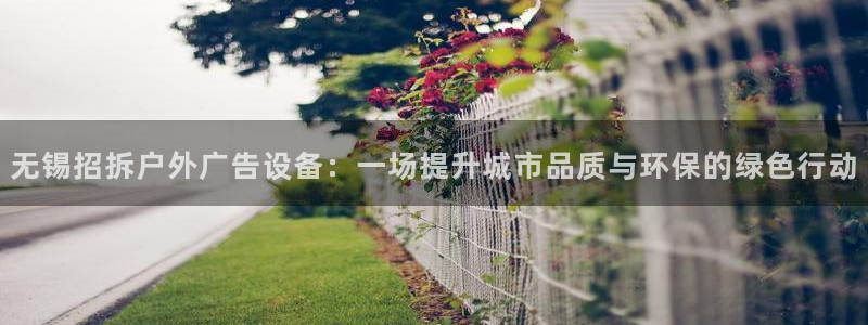 杏宇平台怎么样赚钱：无锡招拆户外广告设备：一场提升城市品质与环保的绿色行动