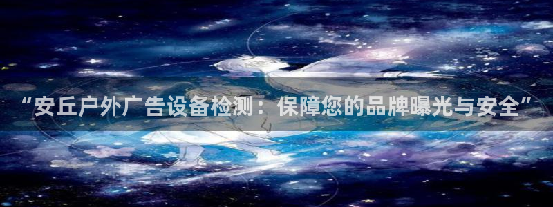 杏宇平台代理怎么赚钱快：“安丘户外广告设备检测：保障您的品牌曝光与安全”
