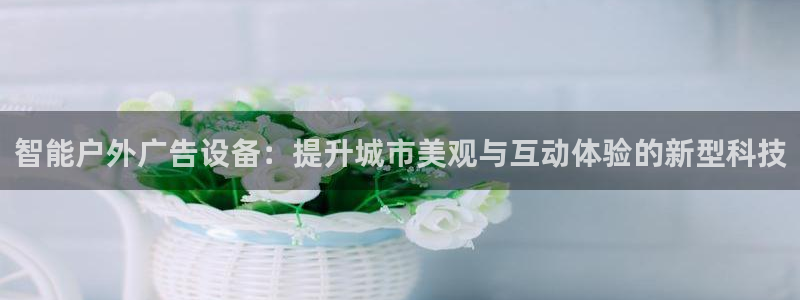 杏宇平台招商怎么样：智能户外广告设备：提升城市美观与互动体验的新型科技