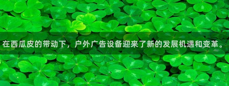 杏宇平台代理怎么赚钱：在西瓜皮的带动下，户外广告设备迎来了新的发展机遇和变革。