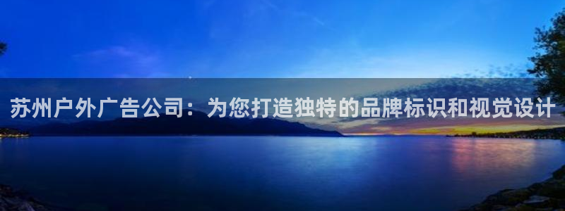 杏宇代理注册：苏州户外广告公司：为您打造独特的品牌标识和视觉设计