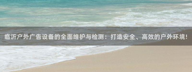 杏宇平台代理怎么样可靠吗：临沂户外广告设备的全面维护与检测：打造安全、高效的户外环境!