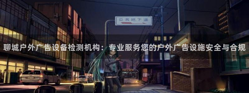 杏宇平台代理多少钱一个：聊城户外广告设备检测机构：专业服务您的户外广告设施安全与合规