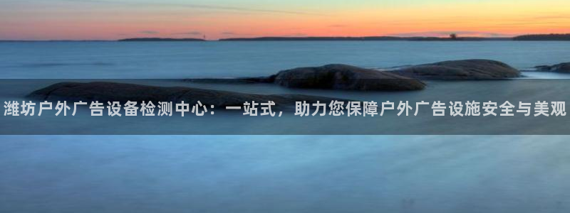 杏宇代理注册：潍坊户外广告设备检测中心：一站式，助力您保障户外广告设施安全与美观