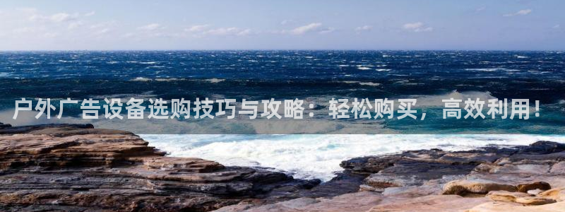 杏宇官方平台官网：户外广告设备选购技巧与攻略：轻松购买，高效利用！