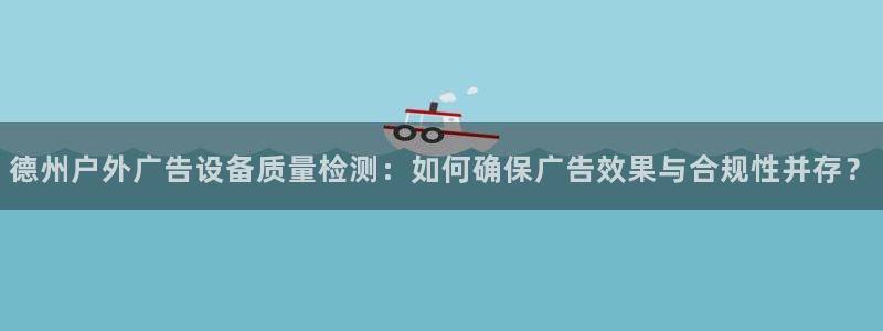 杏宇平台代理怎么赚钱：德州户外广告设备质量检测：如何确保广告效果与合规性并存？