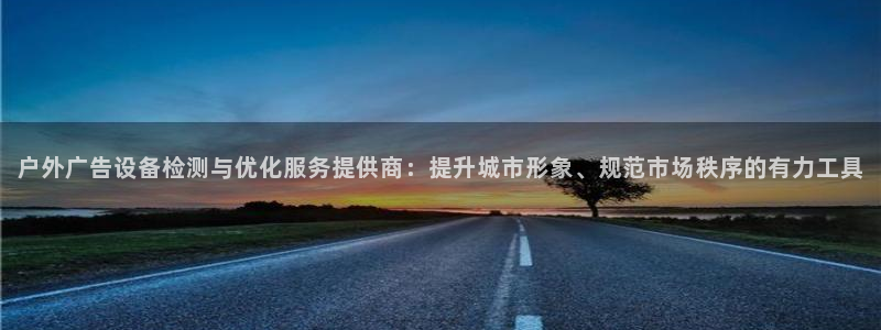 杏宇平台代理怎么样：户外广告设备检测与优化服务提供商：提升城市形象、规范市场秩序的有力工具