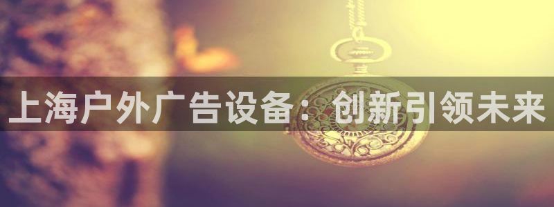 杏宇平台登陆：上海户外广告设备：创新引领