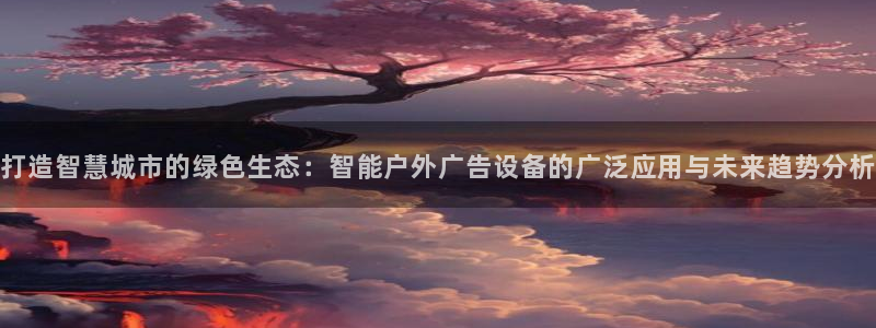 杏宇平台怎么样知乎：打造智慧城市的绿色生态：智能户外广告设备的广泛应用与未来趋势分析