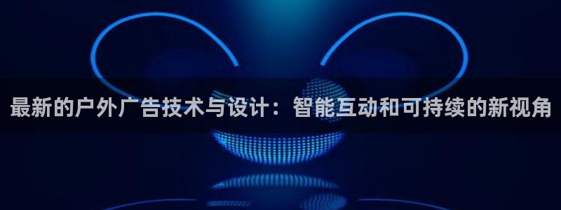 杏宇平台代理多少钱一个：最新的户外广告技术与设计：智能互动和可持续的新视角