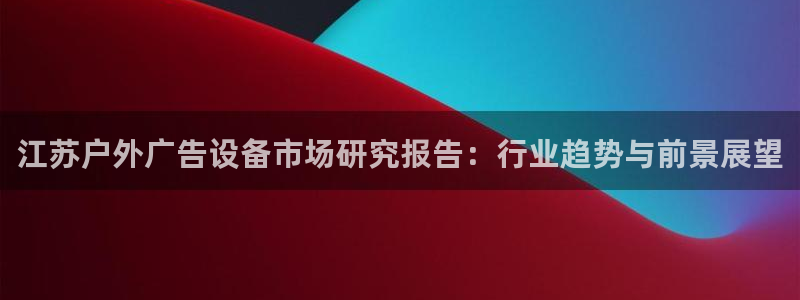 杏宇平台登录方法：江苏户外广告设备市场研究报告：行业趋势与前景展望