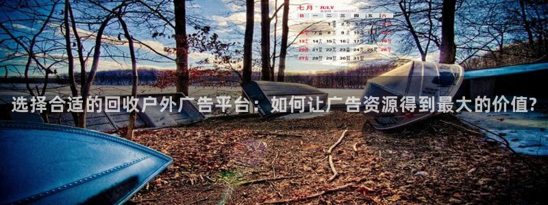 杏宇平台代理多少钱一个：选择合适的回收户外广告平台：如何让广告资源得到最大的价值?